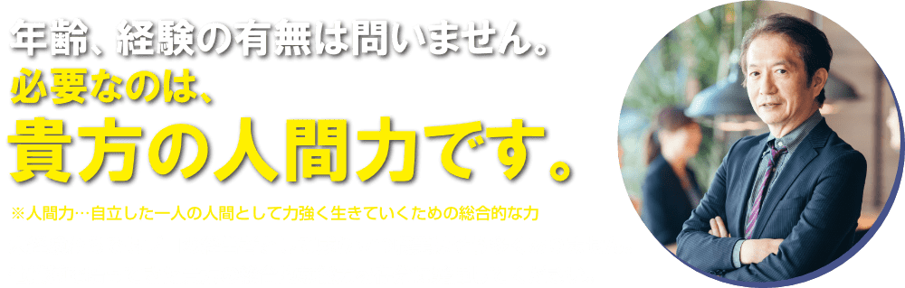 年齢、経験の有無は問いません。必要なのは、貴方の人間力です。