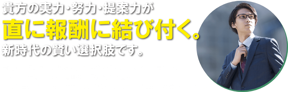 貴方の実力・努力・提案力が直に報酬に結び付く。新時代の賢い選択肢です。